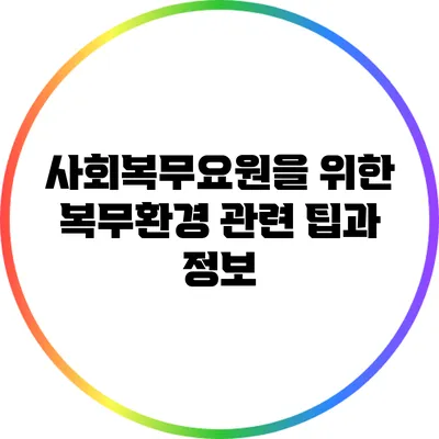 사회복무요원을 위한 복무환경 관련 팁과 정보