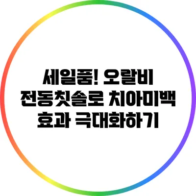 세일품! 오랄비 전동칫솔로 치아미백 효과 극대화하기