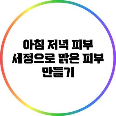 아침 저녁 피부 세정으로 맑은 피부 만들기