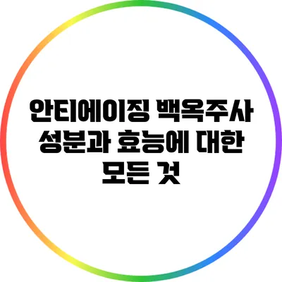 안티에이징 백옥주사: 성분과 효능에 대한 모든 것