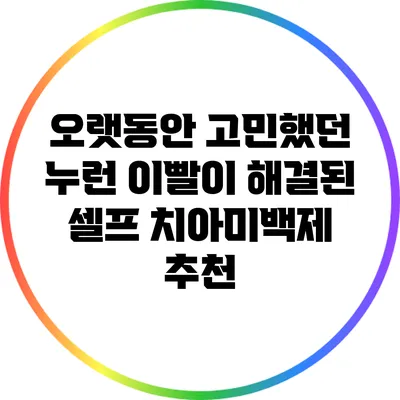오랫동안 고민했던 누런 이빨이 해결된 셀프 치아미백제 추천