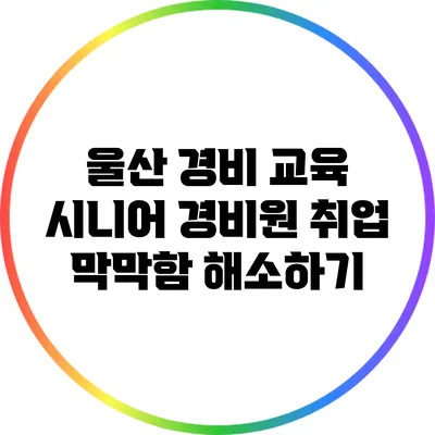 울산 경비 교육 시니어 경비원 취업 막막함 해소하기