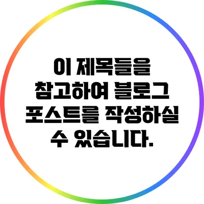 이 제목들을 참고하여 블로그 포스트를 작성하실 수 있습니다.