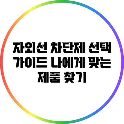 자외선 차단제 선택 가이드: 나에게 맞는 제품 찾기