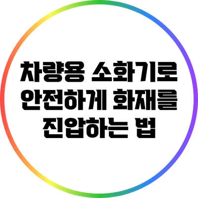 차량용 소화기로 안전하게 화재를 진압하는 법