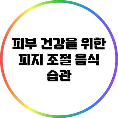 피부 건강을 위한 피지 조절 음식 습관