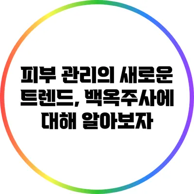 피부 관리의 새로운 트렌드, 백옥주사에 대해 알아보자