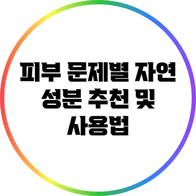 피부 문제별 자연 성분 추천 및 사용법