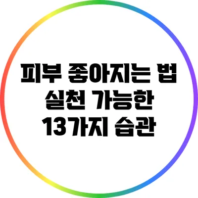 피부 좋아지는 법: 실천 가능한 13가지 습관