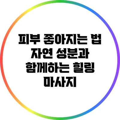 피부 좋아지는 법: 자연 성분과 함께하는 힐링 마사지