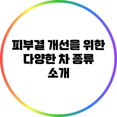 피부결 개선을 위한 다양한 차 종류 소개