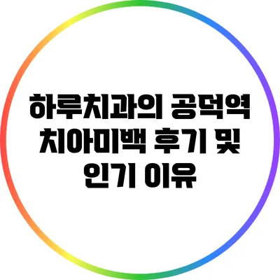 하루치과의 공덕역 치아미백 후기 및 인기 이유