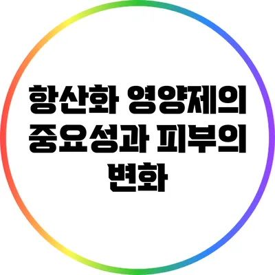 항산화 영양제의 중요성과 피부의 변화
