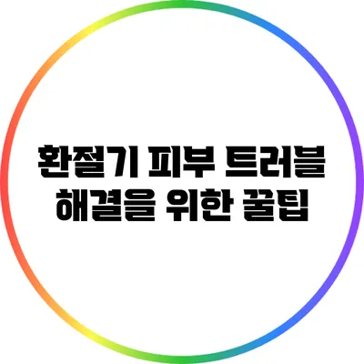 환절기 피부 트러블 해결을 위한 꿀팁