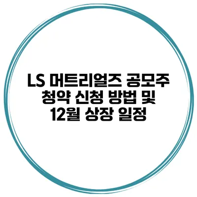 LS 머트리얼즈 공모주 청약 신청 방법 및 12월 상장 일정