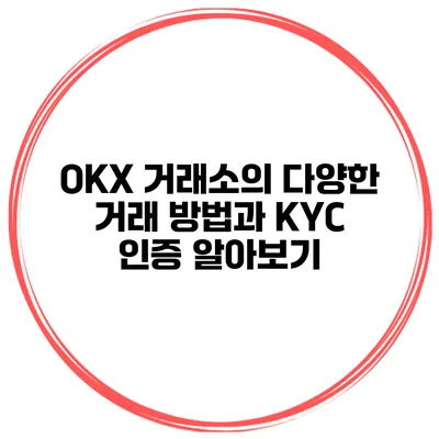 OKX 거래소의 다양한 거래 방법과 KYC 인증 알아보기