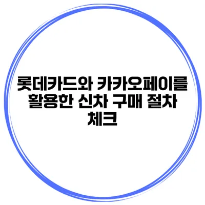 롯데카드와 카카오페이를 활용한 신차 구매 절차 체크