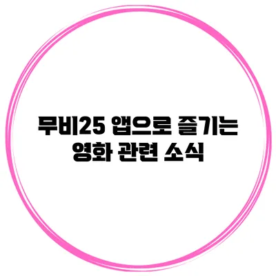 무비25 앱으로 즐기는 영화 관련 소식