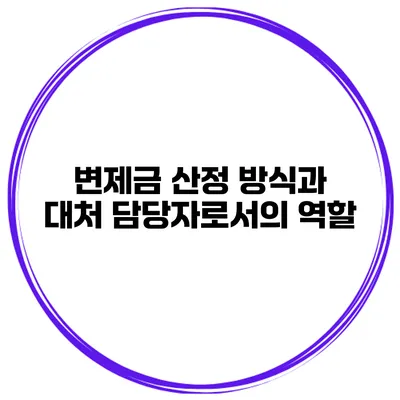 변제금 산정 방식과 대처 담당자로서의 역할