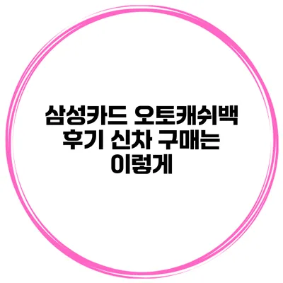 삼성카드 오토캐쉬백 후기 신차 구매는 이렇게
