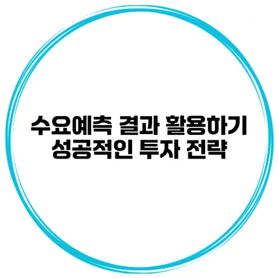 수요예측 결과 활용하기 성공적인 투자 전략
