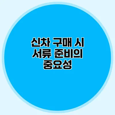신차 구매 시 서류 준비의 중요성