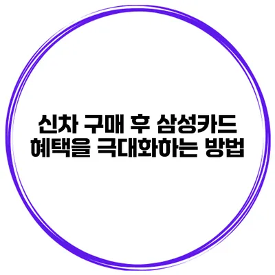 신차 구매 후 삼성카드 혜택을 극대화하는 방법