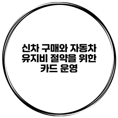 신차 구매와 자동차 유지비 절약을 위한 카드 운영