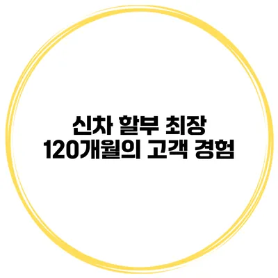 신차 할부 최장 120개월의 고객 경험