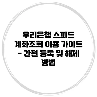 우리은행 스피드 계좌조회 이용 가이드 - 간편 등록 및 해제 방법