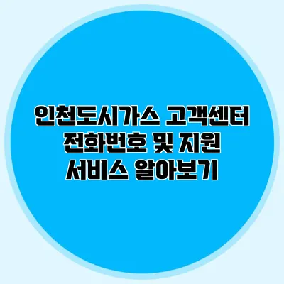 인천도시가스 고객센터 전화번호 및 지원 서비스 알아보기