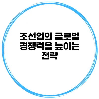 조선업의 글로벌 경쟁력을 높이는 전략