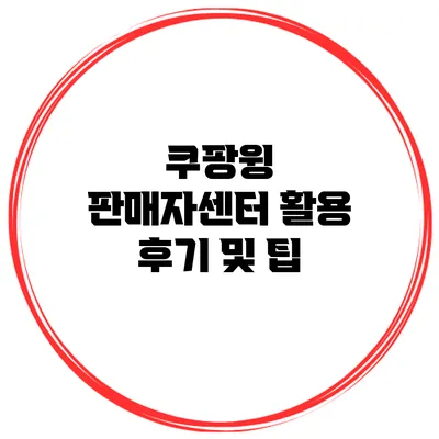 쿠팡윙 판매자센터 활용 후기 및 팁