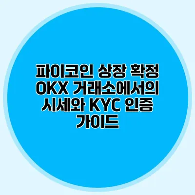 파이코인 상장 확정 OKX 거래소에서의 시세와 KYC 인증 가이드