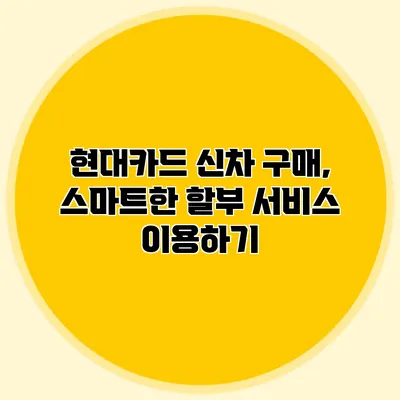 현대카드 신차 구매, 스마트한 할부 서비스 이용하기