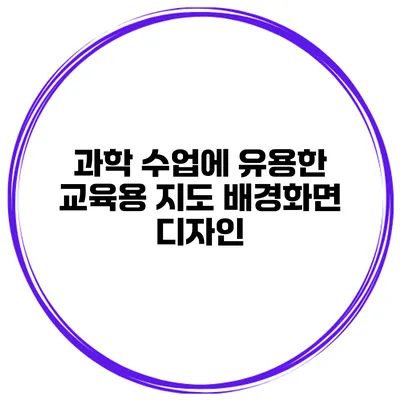 과학 수업에 유용한 교육용 지도 배경화면 디자인