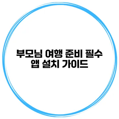 부모님 여행 준비 필수 앱 설치 가이드