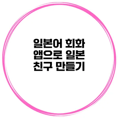 일본어 회화 앱으로 일본 친구 만들기